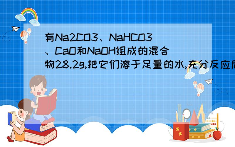 有Na2CO3、NaHCO3、CaO和NaOH组成的混合物28.2g,把它们溶于足量的水,充分反应后,溶液中Ca2+、CO32—、HCO3—均转化为沉淀,将容器中的水分蒸干,最后得到白色固体物质共30g.则下列有关叙述错误的是A