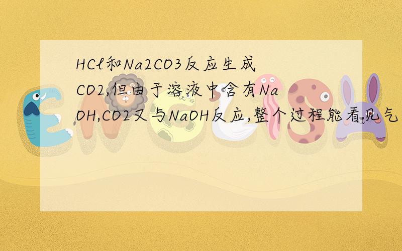 HCl和Na2CO3反应生成CO2,但由于溶液中含有NaOH,CO2又与NaOH反应,整个过程能看见气泡吗HCl可能先与Na2CO3反应么？