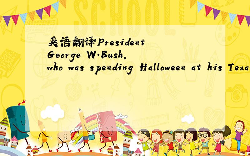 英语翻译President George W.Bush,who was spending Halloween at his Texas ranch,has never reported seeing a ghost,Walters said