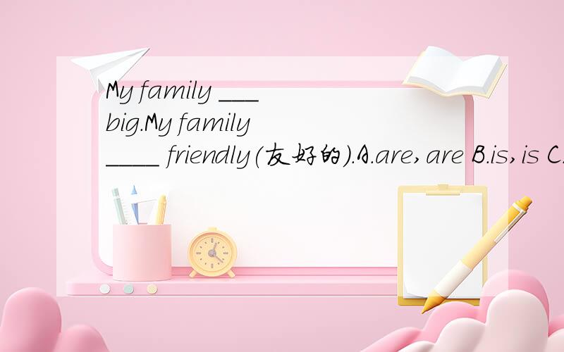 My family ___ big.My family ____ friendly(友好的).A.are,are B.is,is C.are,is D.is,are