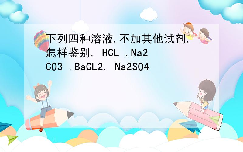 下列四种溶液,不加其他试剂,怎样鉴别. HCL .Na2CO3 .BaCL2. Na2SO4