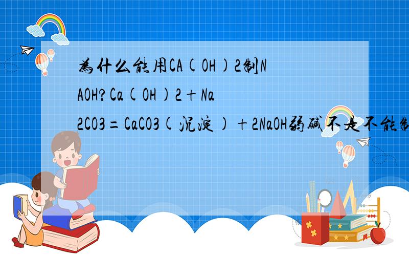 为什么能用CA(OH)2制NAOH?Ca(OH)2+Na2CO3=CaCO3(沉淀)+2NaOH弱碱不是不能制强碱的吗？