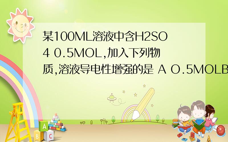 某100ML溶液中含H2SO4 0.5MOL,加入下列物质,溶液导电性增强的是 A O.5MOLBAOH2 B100ML水 CO.5MOL酒精 D0.5MOLNA2SO4并说明为什么