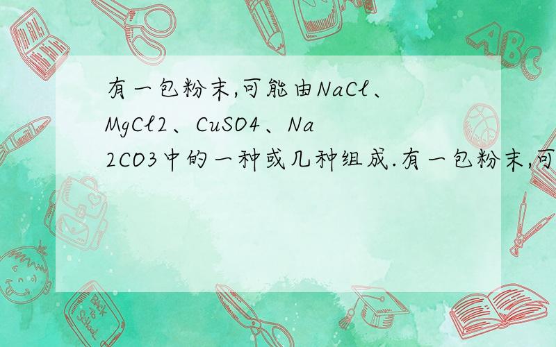 有一包粉末,可能由NaCl、MgCl2、CuSO4、Na2CO3中的一种或几种组成.有一包粉末,可能由NaCl、MgCl2\CuSO4\Na2CO3中的一种或几种组成.为了探究该粉末的组成,进行了如下实验：（1）取样加水溶解,得到无