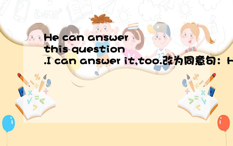 He can answer this question .I can answer it,too.改为同意句：He can answer this question.______ _______ ______.