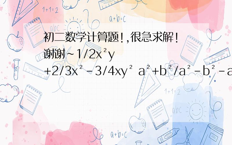 初二数学计算题!,很急求解!谢谢~1/2x²y+2/3x²-3/4xy² a²+b²/a²-b²-a-b/2a+2b