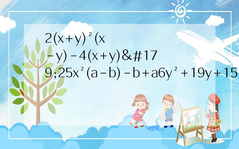 2(x＋y)²(x－y)－4(x＋y)³25x²(a－b)－b＋a6y²＋19y＋15