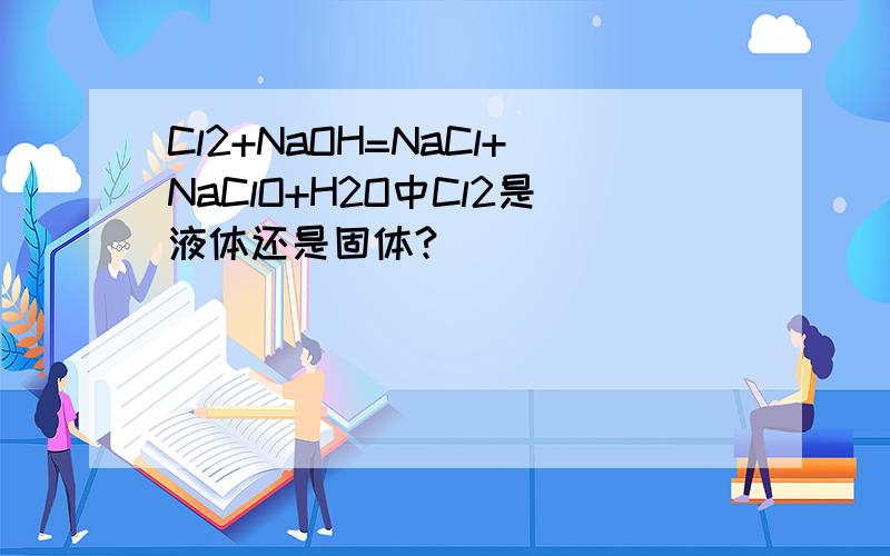 Cl2+NaOH=NaCl+NaClO+H2O中Cl2是液体还是固体?