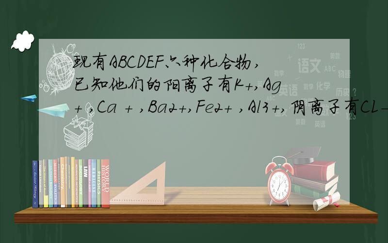 现有ABCDEF六种化合物,已知他们的阳离子有K+,Ag+ ,Ca + ,Ba2+,Fe2+ ,Al3+,阴离子有CL- ,OH- ,CH3COO-,NO3- ,SO42-,CO32- 现将他们分别配成0.1mol.l-1的溶液 进行以下实验:测得溶液ACE呈碱性且碱性为A>E>C 向B溶液
