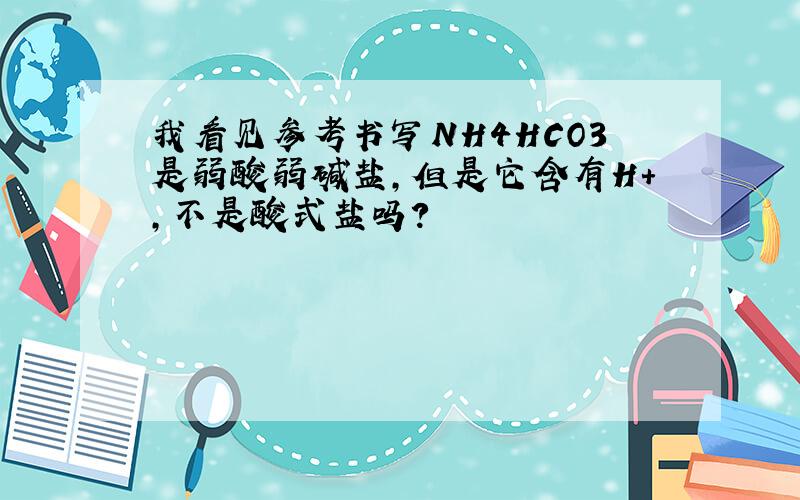 我看见参考书写NH4HCO3是弱酸弱碱盐,但是它含有H+,不是酸式盐吗?