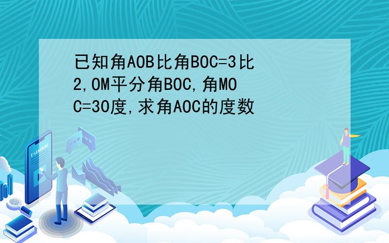 已知角AOB比角BOC=3比2,OM平分角BOC,角MOC=30度,求角AOC的度数