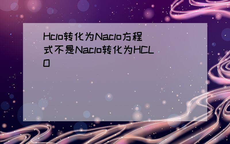 Hclo转化为Naclo方程式不是Naclo转化为HCLO