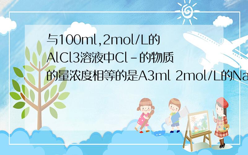 与100ml,2mol/L的AlCl3溶液中Cl-的物质的量浓度相等的是A3ml 2mol/L的NaCl溶液 B5oml 4mol/L的FeCl3溶液C200ml 1mol/L的HCl溶液 D50ml 3mol/L的BaCl2溶液