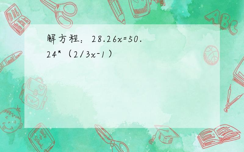 解方程：28.26x=50.24*（2/3x-1）