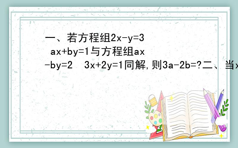 一、若方程组2x-y=3   ax+by=1与方程组ax-by=2  3x+2y=1同解,则3a-2b=?二、当x＞0  ,y＜0时,方程组∣x∣+2y=1   2x+∣y∣=7的解为?三、若方程组x+3y=3   3x+y=k+1的解x 和 y 满足0＜x+y＜1,则k的取值范围是什么