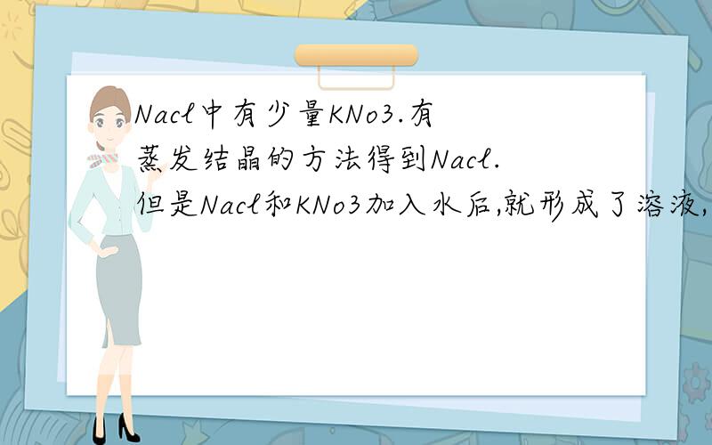 Nacl中有少量KNo3.有蒸发结晶的方法得到Nacl.但是Nacl和KNo3加入水后,就形成了溶液,老师说是利用溶剂（也就是水）的蒸发,然后Nacl就会析出.这个道理我懂.但是我们都知道溶剂是均一的混合物,