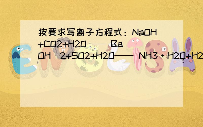 按要求写离子方程式：NaOH+CO2+H2O—— Ba（OH）2+SO2+H2O—— NH3·H2O+H2SO4—— Cu（OH）2+HCl——按要求写离子方程式：NaOH+CO2+H2O—— Ba（OH）2+SO2+H2O—— NH3·H2O+H2SO4—— Cu（OH）2+HCl—— MgCl2+NaOH—