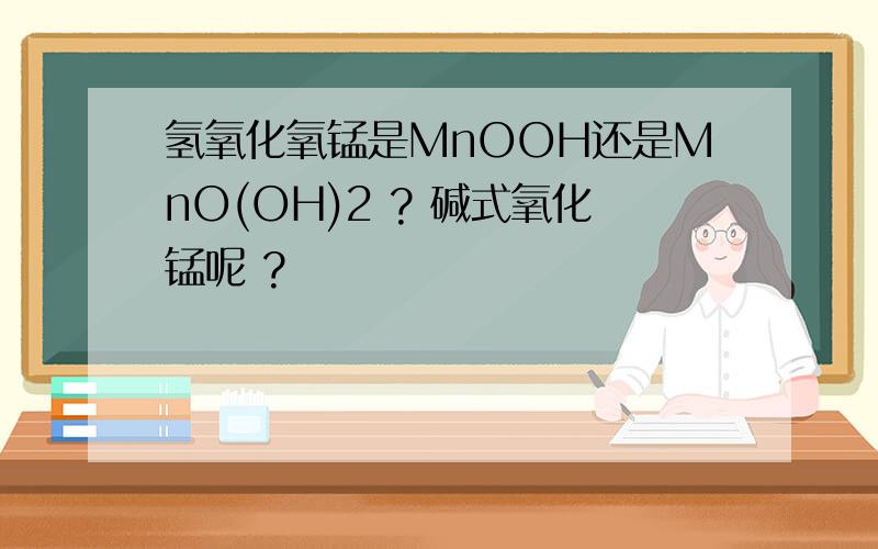 氢氧化氧锰是MnOOH还是MnO(OH)2 ? 碱式氧化锰呢 ?