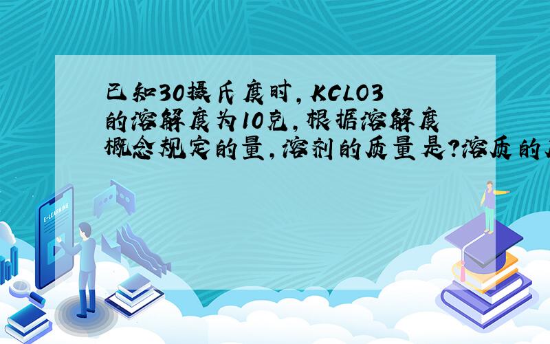 已知30摄氏度时,KCLO3的溶解度为10克,根据溶解度概念规定的量,溶剂的质量是?溶质的质量是?此饱和溶液