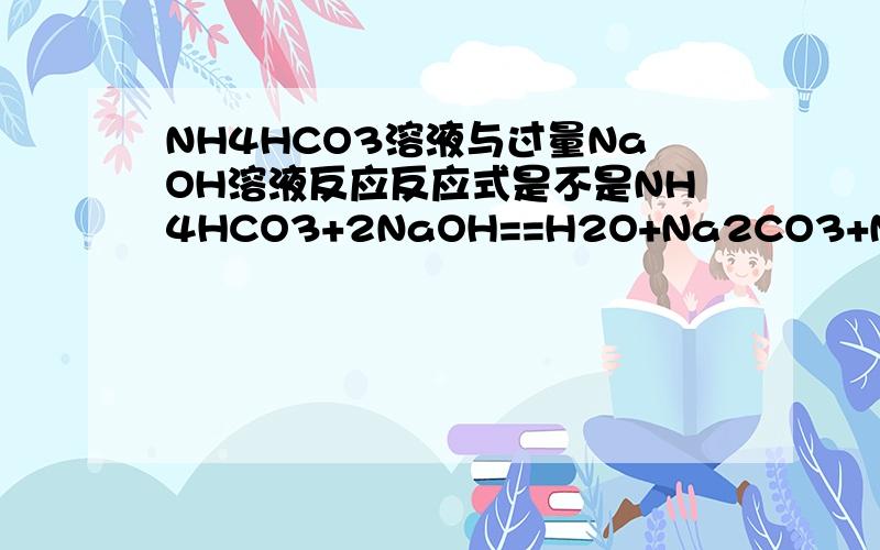 NH4HCO3溶液与过量NaOH溶液反应反应式是不是NH4HCO3+2NaOH==H2O+Na2CO3+NH3*H2O,那么离子方程式泥?还有怎么分清楚NH4HCO3的HCO3要不要拆,NaHSO4的HSO4 要不要拆?
