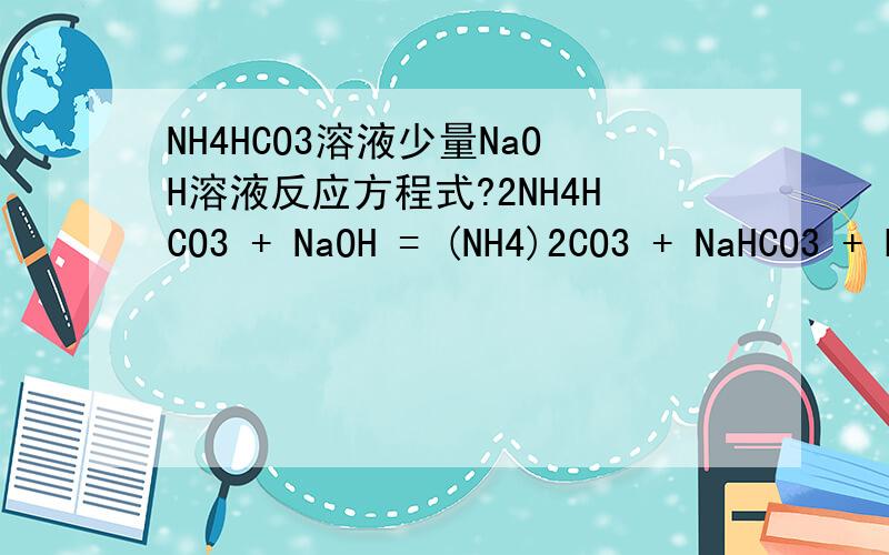 NH4HCO3溶液少量NaOH溶液反应方程式?2NH4HCO3 + NaOH = (NH4)2CO3 + NaHCO3 + H2O 2NH4HCO3 + 2NaOH = (NH4)2CO3 + Na2CO3 + 2H2O.到底是上面两个的哪个 我个人是比较赞成第一个的 因为OH-会先和HCO3-反应