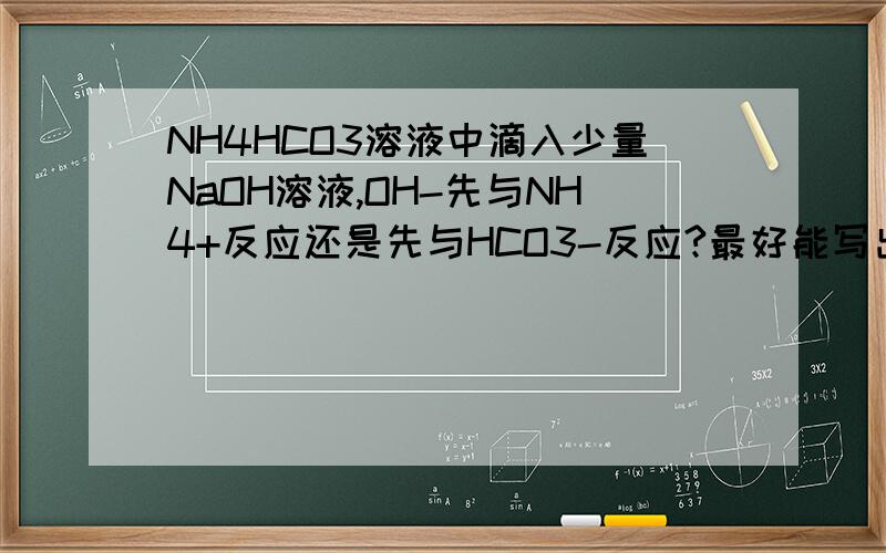 NH4HCO3溶液中滴入少量NaOH溶液,OH-先与NH4+反应还是先与HCO3-反应?最好能写出详细的分析过程.理论依据是什么