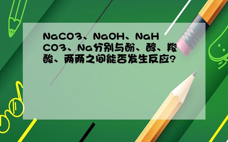 NaCO3、NaOH、NaHCO3、Na分别与酚、醇、羧酸、两两之间能否发生反应?