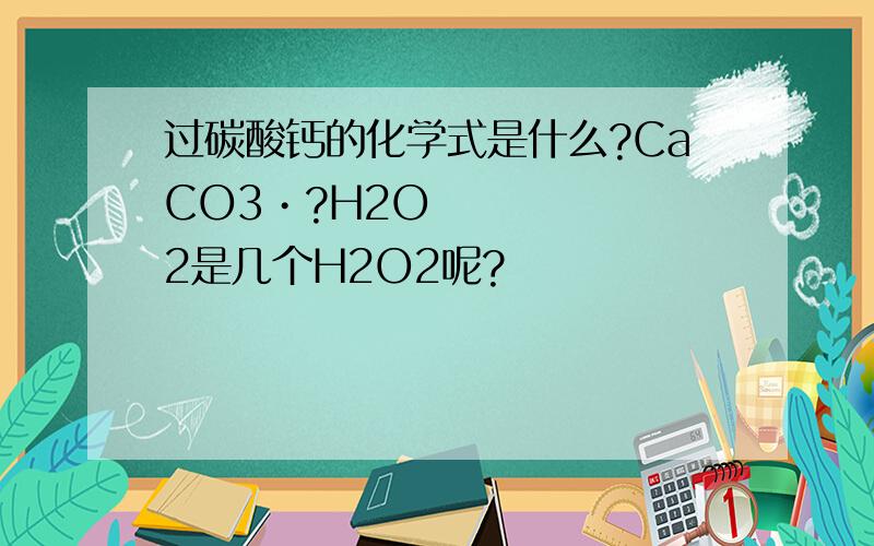 过碳酸钙的化学式是什么?CaCO3•?H2O2是几个H2O2呢?