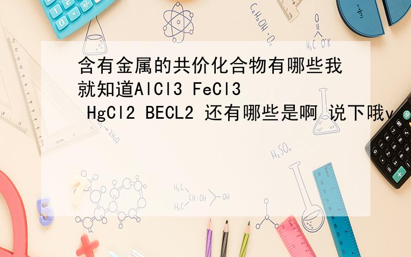 含有金属的共价化合物有哪些我就知道AlCl3 FeCl3 HgCl2 BECL2 还有哪些是啊 说下哦v