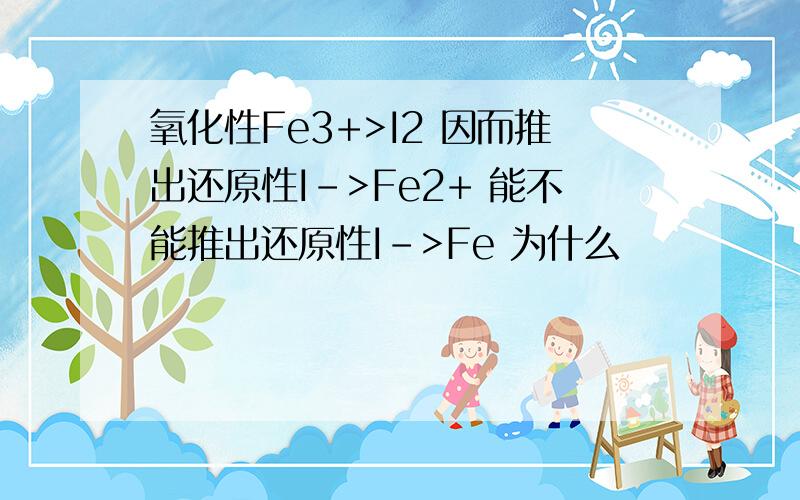 氧化性Fe3+>I2 因而推出还原性I->Fe2+ 能不能推出还原性I->Fe 为什么