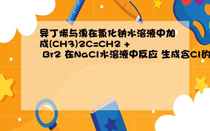 异丁烯与溴在氯化钠水溶液中加成(CH3)2C=CH2 + Br2 在NaCl水溶液中反应 生成含Cl的产物,Cl是在1号位还是2号位,为什么