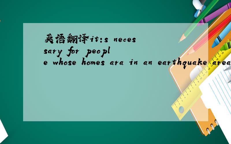英语翻译it:s necessary for people whose homes ara in an earthquake area to prepare carefully before the earthquake comes翻译