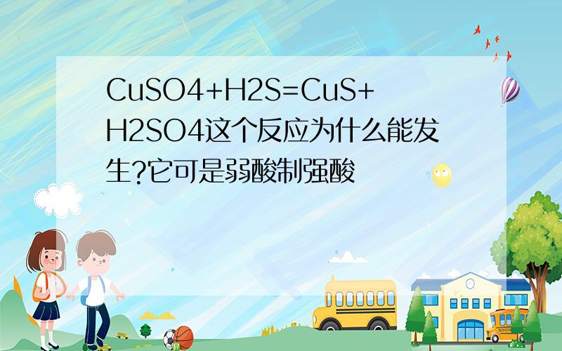 CuSO4+H2S=CuS+H2SO4这个反应为什么能发生?它可是弱酸制强酸