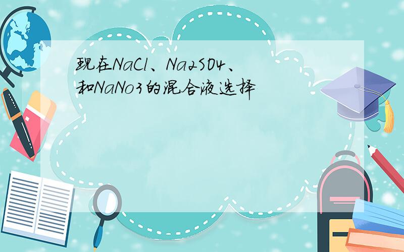 现在NaCl、Na2SO4、和NaNo3的混合液选择