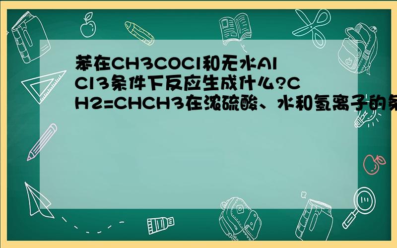 苯在CH3COCl和无水AlCl3条件下反应生成什么?CH2=CHCH3在浓硫酸、水和氢离子的条件下反应生成什么?CH3CH2CH=CHCH(CH3)CH2CH3的命名