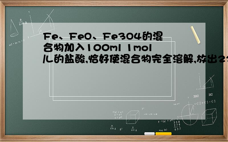 Fe、FeO、Fe3O4的混合物加入100ml 1mol/L的盐酸,恰好使混合物完全溶解,放出22.4毫升（标况）的气体,所得溶液中加入KSCN溶液无血红色出现,若用足量的CO在高温下还原相同质量的此混合物,能得到铁