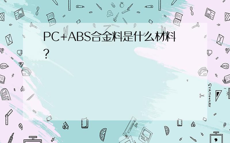PC+ABS合金料是什么材料?