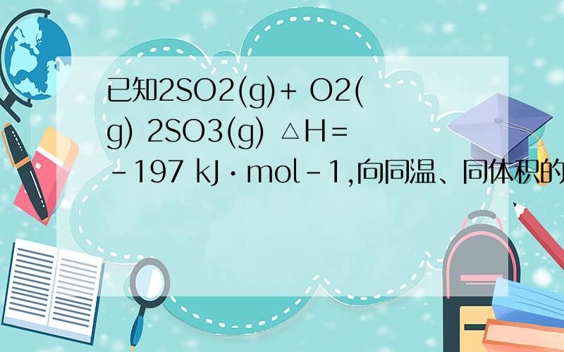 已知2SO2(g)+ O2(g) 2SO3(g) △H＝－197 kJ•mol－1,向同温、同体积的三个密闭容器中分别充入气体：(甲)2 mol SO2 和1 mol O2；(乙) 1 mol SO2 和0.5 mol O2；(丙) 2 mol SO3；恒温、恒容下反应达平衡时,下列
