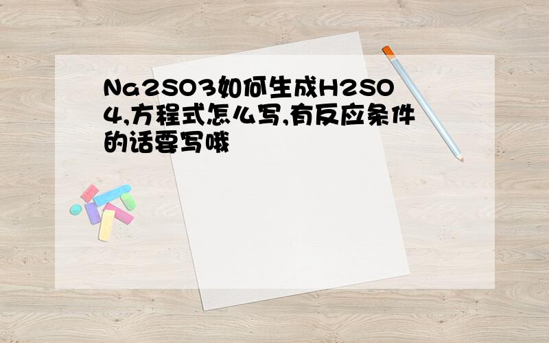 Na2SO3如何生成H2SO4,方程式怎么写,有反应条件的话要写哦