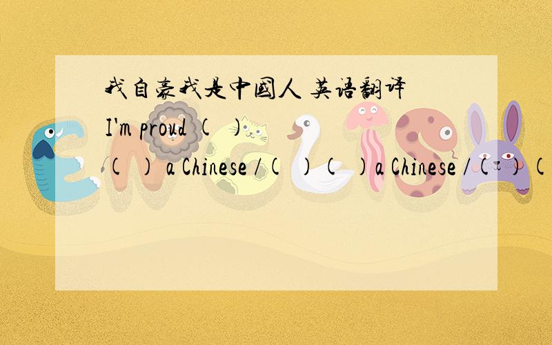 我自豪我是中国人 英语翻译 I'm proud ( ) ( ) a Chinese /( )( )a Chinese /( )( )a Chinese