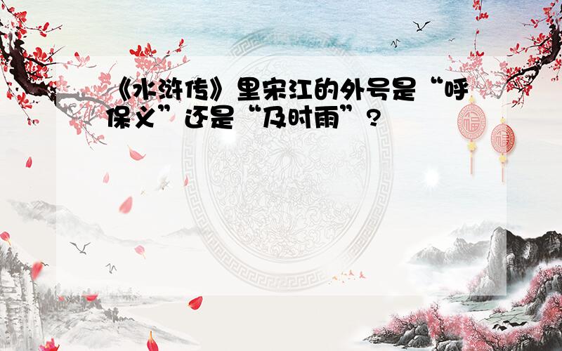 《水浒传》里宋江的外号是“呼保义”还是“及时雨”?