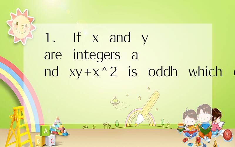 1．　If　x　and　y　are　integers　and　xy＋x＾2　is　oddh　which　of　the　following　statements　must　be　true?①　x　is　odd②　y　is　odd③　x＋y　is　oddA．　①B．　③C．　①　and　②D．　①　an