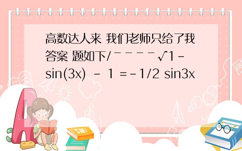 高数达人来 我们老师只给了我答案 题如下/￣￣￣￣√1-sin(3x) - 1 =-1/2 sin3x