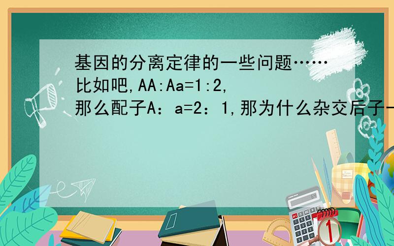 基因的分离定律的一些问题……比如吧,AA:Aa=1:2,那么配子A：a=2：1,那为什么杂交后子一代中AA:Aa=1：1而不是2：1