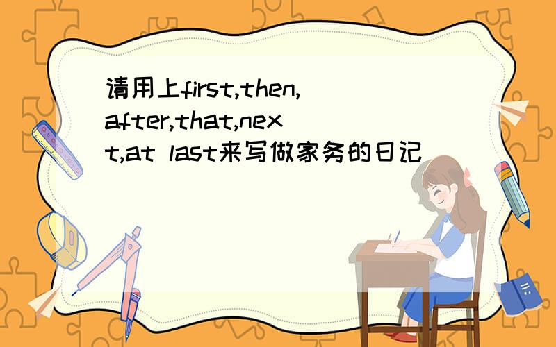 请用上first,then,after,that,next,at last来写做家务的日记