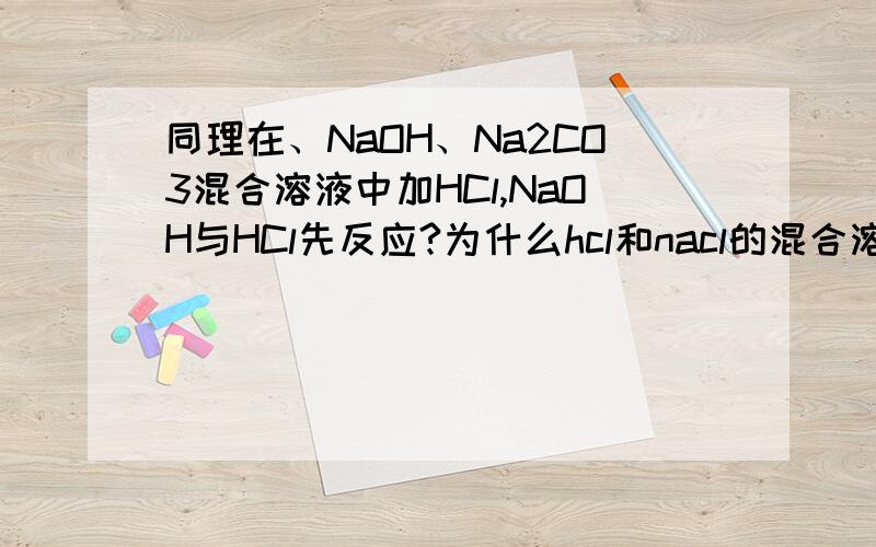 同理在、NaOH、Na2CO3混合溶液中加HCl,NaOH与HCl先反应?为什么hcl和nacl的混合溶液中加入na2co3.hcl和na2co3先反应