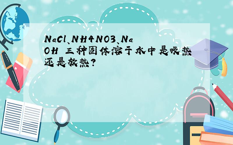 NaCl、NH4NO3、NaOH 三种固体溶于水中是吸热还是放热?