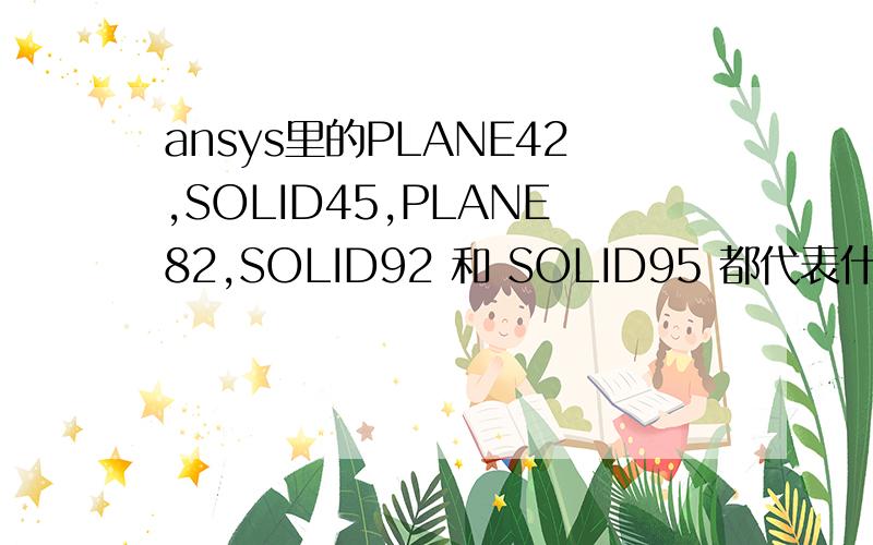 ansys里的PLANE42,SOLID45,PLANE82,SOLID92 和 SOLID95 都代表什么单元类型?