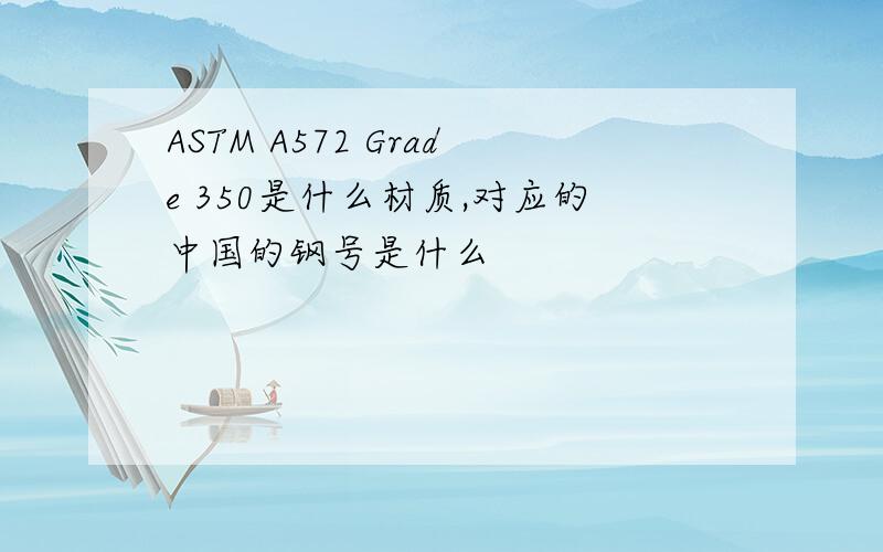 ASTM A572 Grade 350是什么材质,对应的中国的钢号是什么