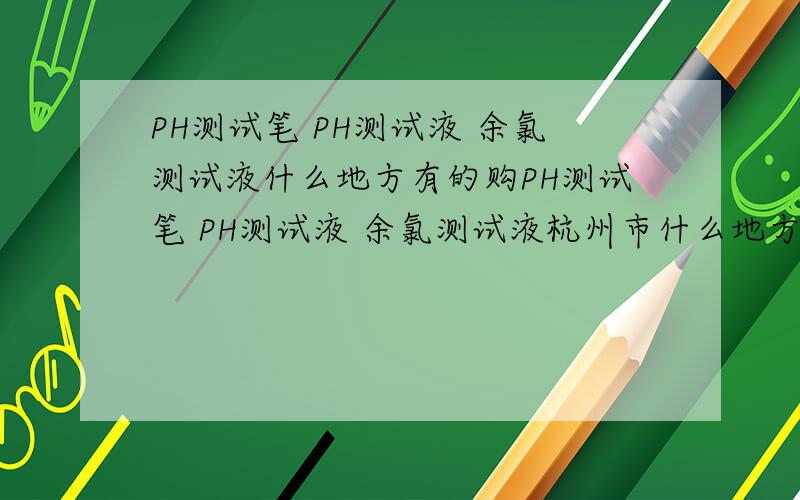 PH测试笔 PH测试液 余氯测试液什么地方有的购PH测试笔 PH测试液 余氯测试液杭州市什么地方有的购?